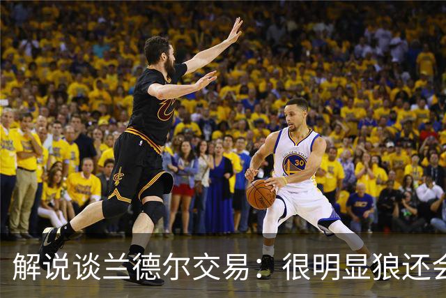 解说谈兰德尔交易：很明显狼还会有操作 没必要主动这么为送而送